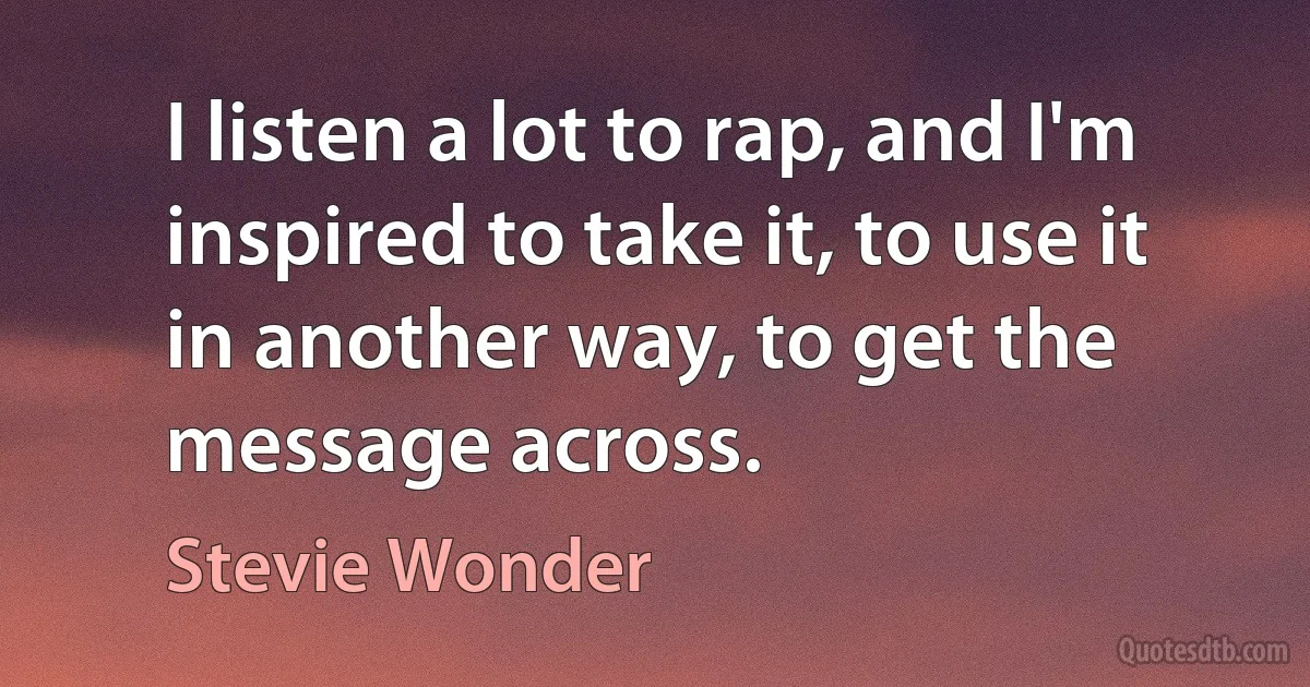 I listen a lot to rap, and I'm inspired to take it, to use it in another way, to get the message across. (Stevie Wonder)