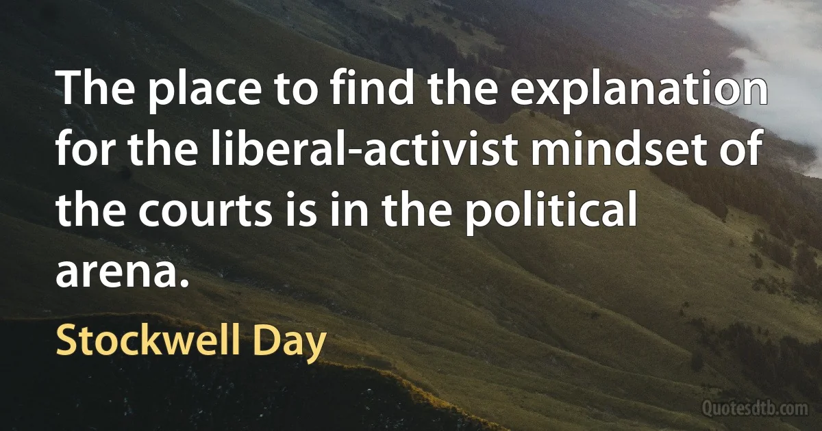 The place to find the explanation for the liberal-activist mindset of the courts is in the political arena. (Stockwell Day)