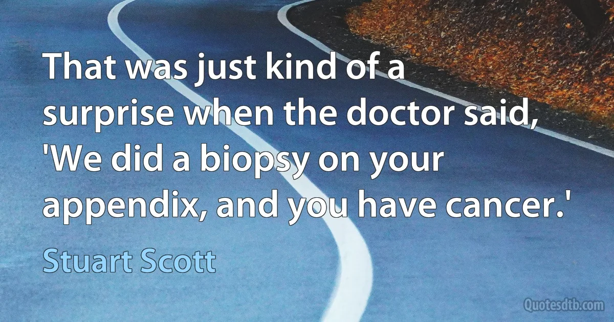 That was just kind of a surprise when the doctor said, 'We did a biopsy on your appendix, and you have cancer.' (Stuart Scott)