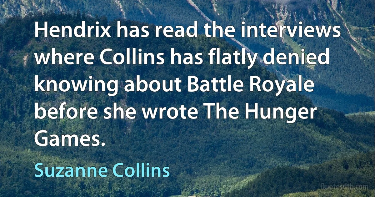 Hendrix has read the interviews where Collins has flatly denied knowing about Battle Royale before she wrote The Hunger Games. (Suzanne Collins)