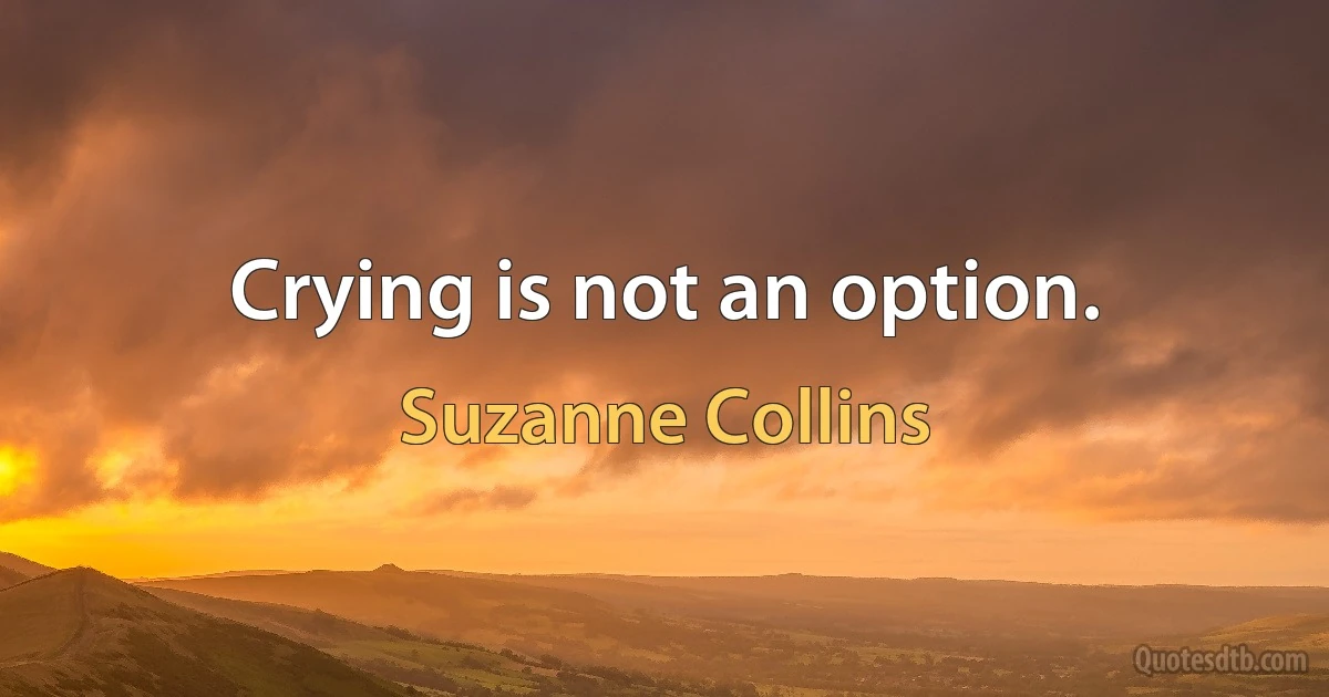 Crying is not an option. (Suzanne Collins)