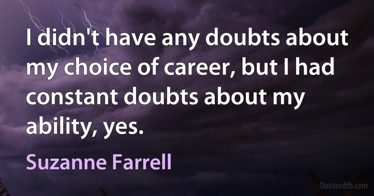 I didn't have any doubts about my choice of career, but I had constant doubts about my ability, yes. (Suzanne Farrell)