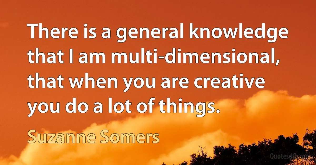 There is a general knowledge that I am multi-dimensional, that when you are creative you do a lot of things. (Suzanne Somers)