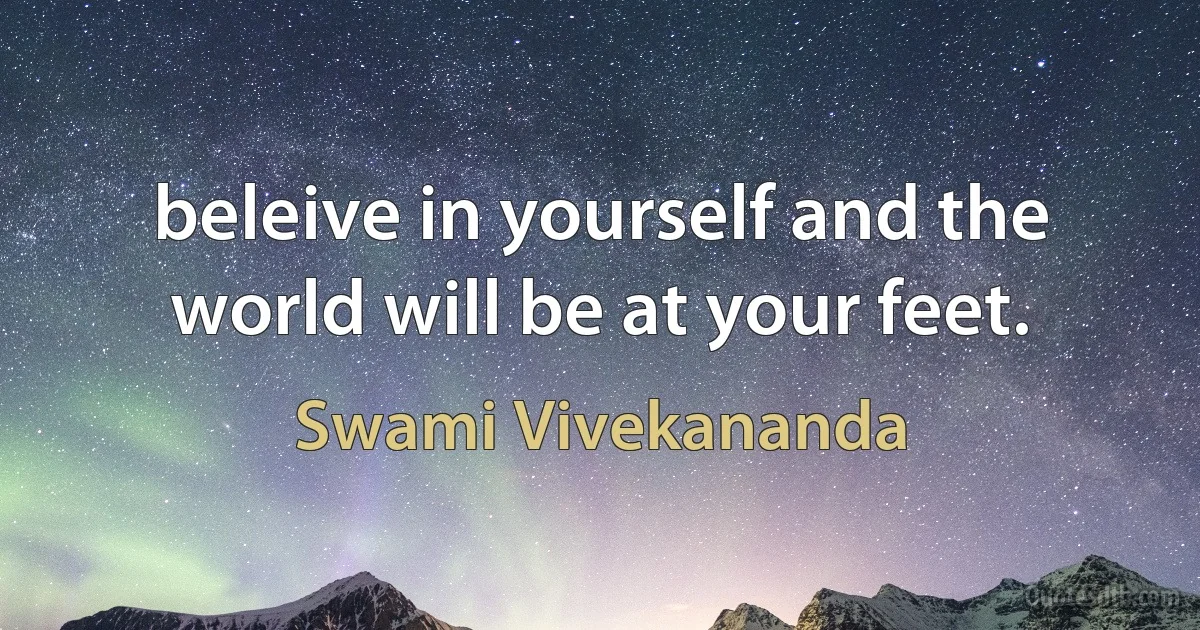 beleive in yourself and the world will be at your feet. (Swami Vivekananda)