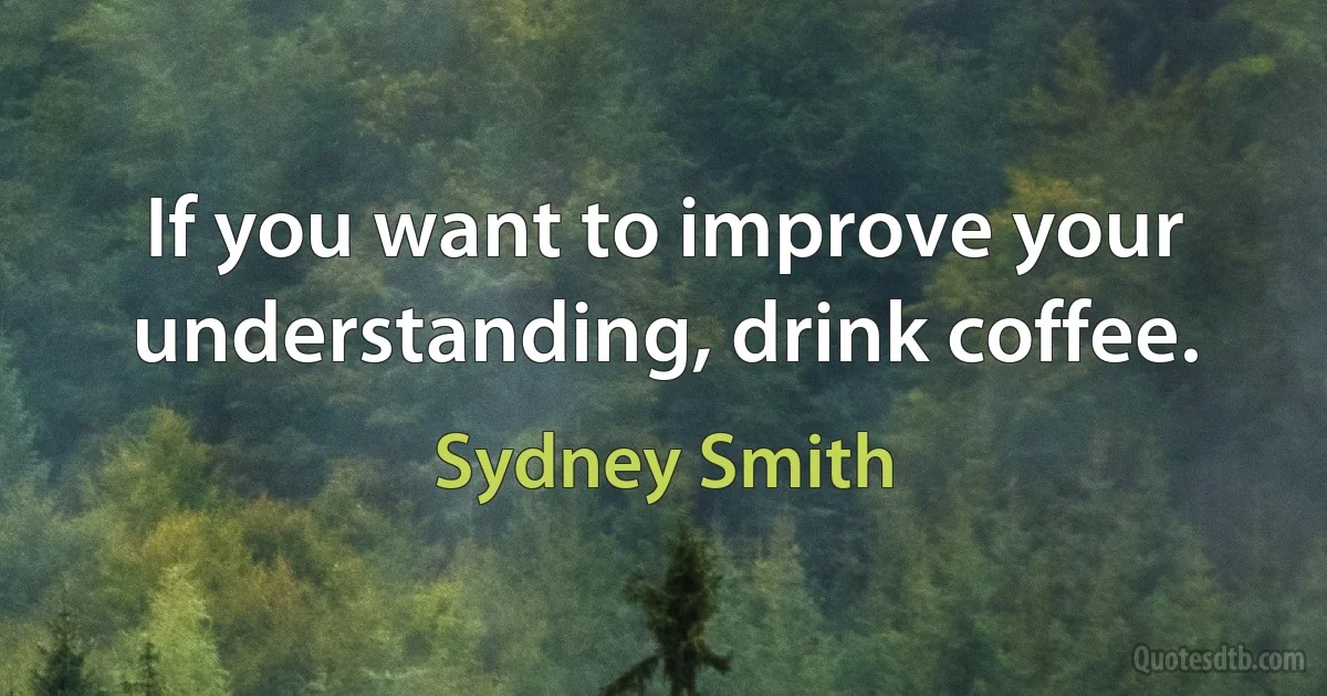 If you want to improve your understanding, drink coffee. (Sydney Smith)