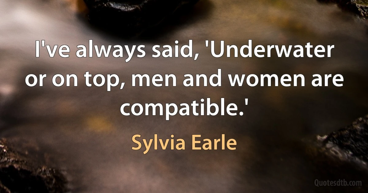 I've always said, 'Underwater or on top, men and women are compatible.' (Sylvia Earle)