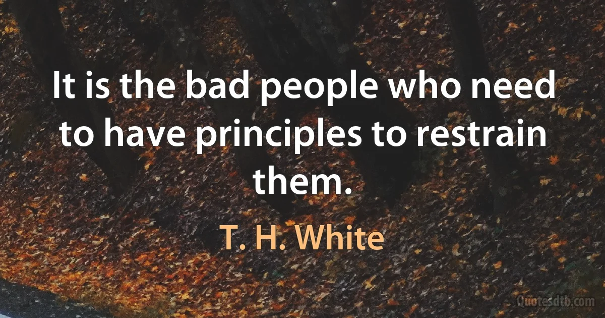 It is the bad people who need to have principles to restrain them. (T. H. White)