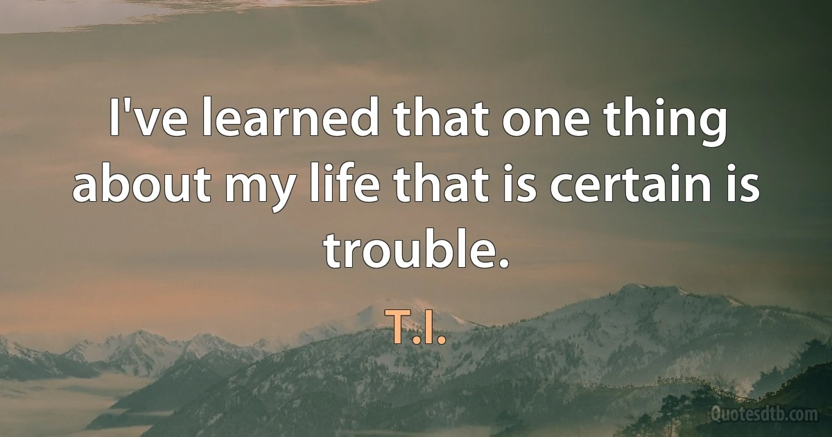 I've learned that one thing about my life that is certain is trouble. (T.I.)