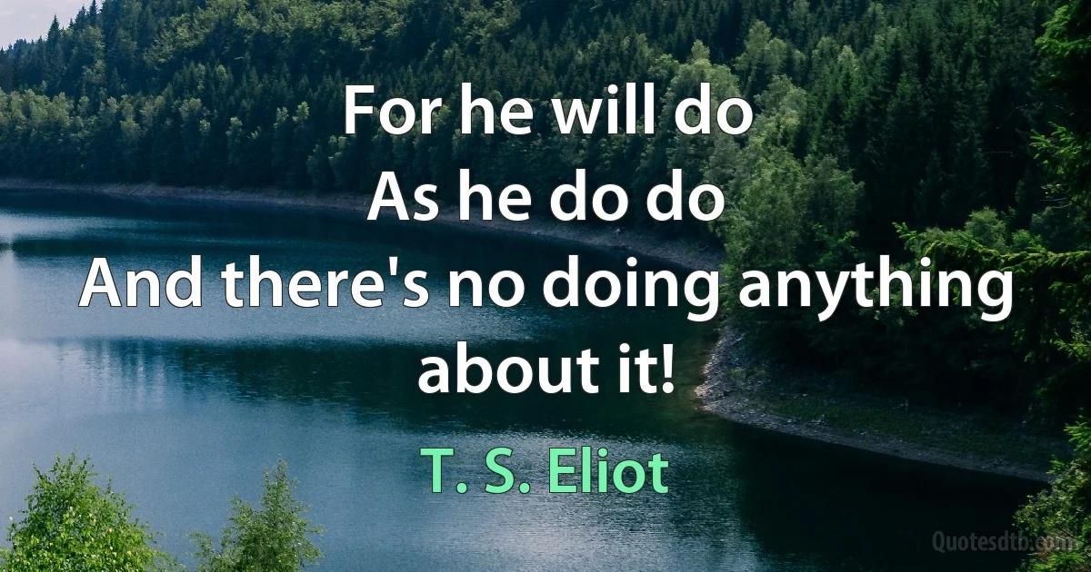 For he will do
As he do do
And there's no doing anything about it! (T. S. Eliot)