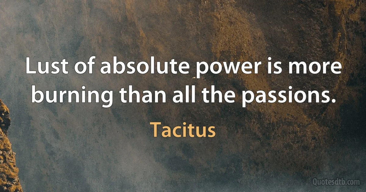 Lust of absolute power is more burning than all the passions. (Tacitus)