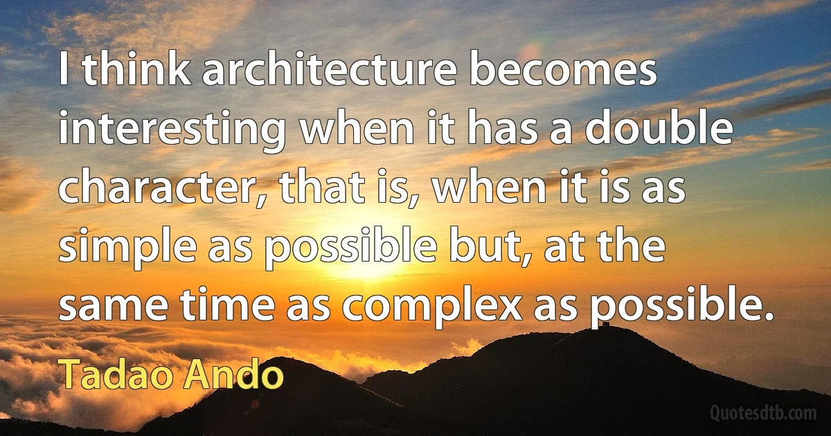 I think architecture becomes interesting when it has a double character, that is, when it is as simple as possible but, at the same time as complex as possible. (Tadao Ando)