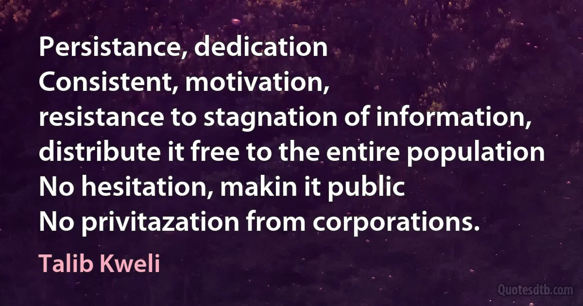 Persistance, dedication
Consistent, motivation,
resistance to stagnation of information,
distribute it free to the entire population
No hesitation, makin it public
No privitazation from corporations. (Talib Kweli)