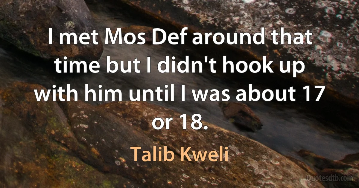 I met Mos Def around that time but I didn't hook up with him until I was about 17 or 18. (Talib Kweli)