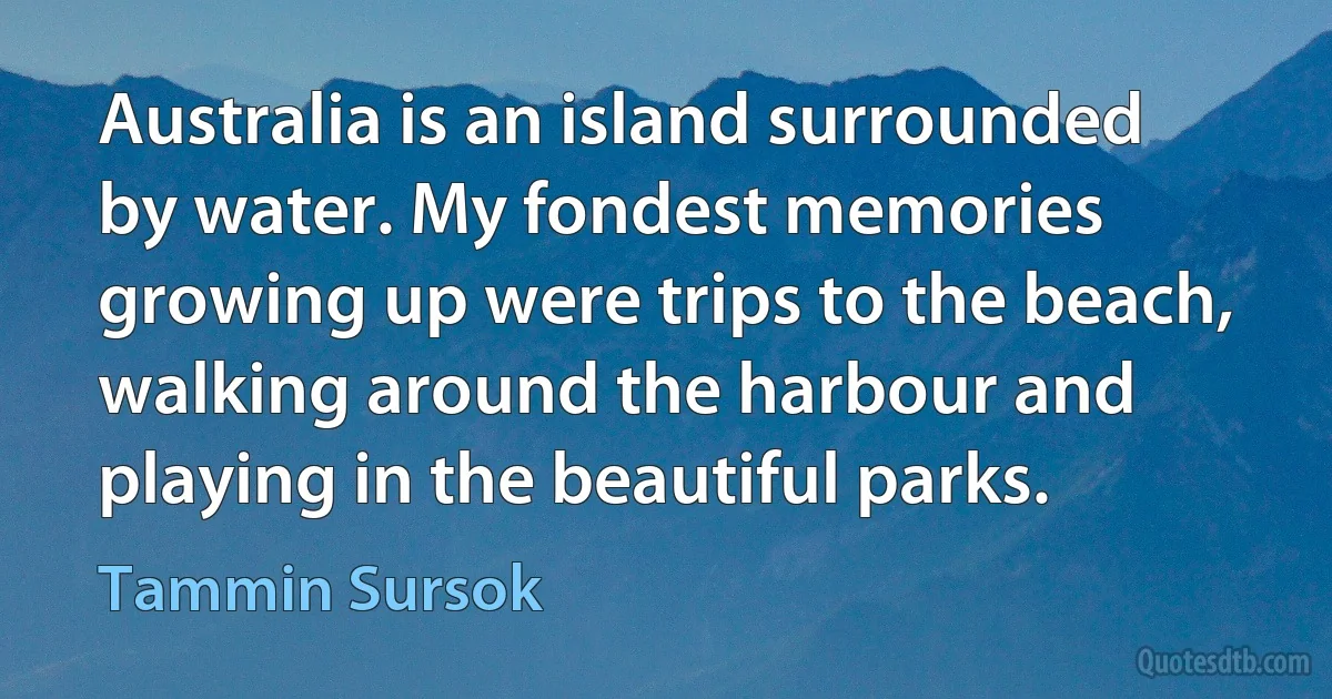 Australia is an island surrounded by water. My fondest memories growing up were trips to the beach, walking around the harbour and playing in the beautiful parks. (Tammin Sursok)