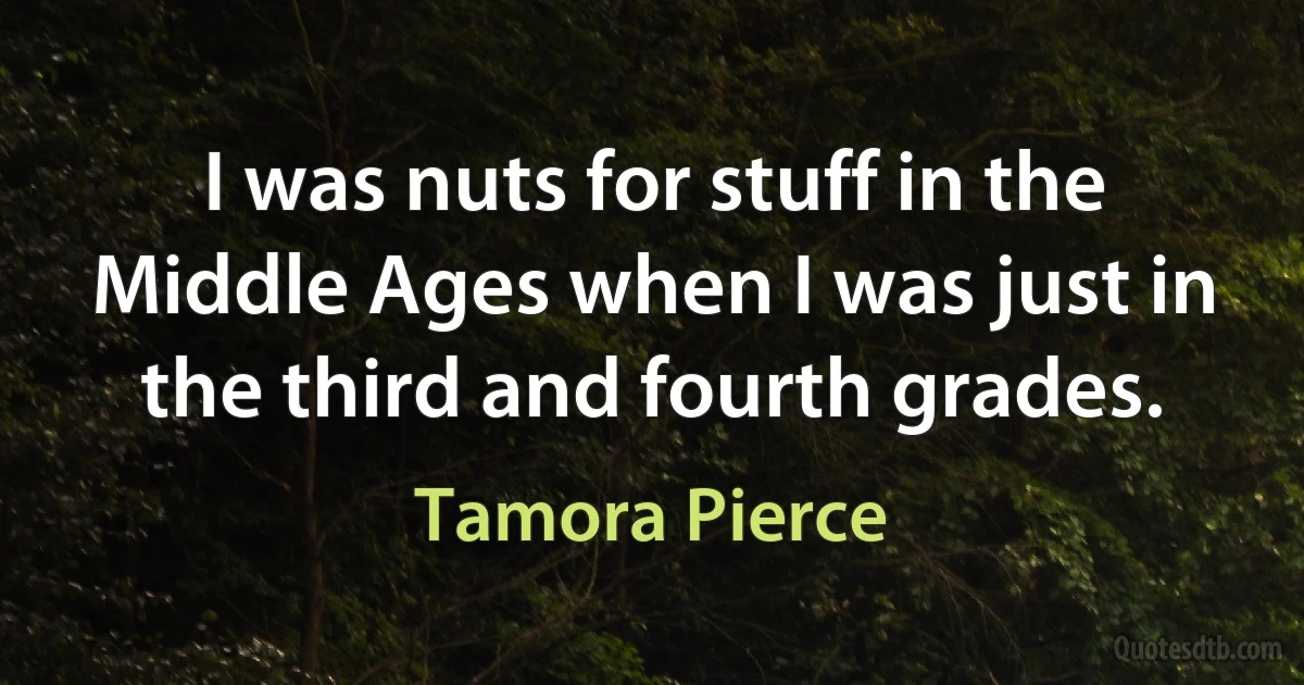 I was nuts for stuff in the Middle Ages when I was just in the third and fourth grades. (Tamora Pierce)