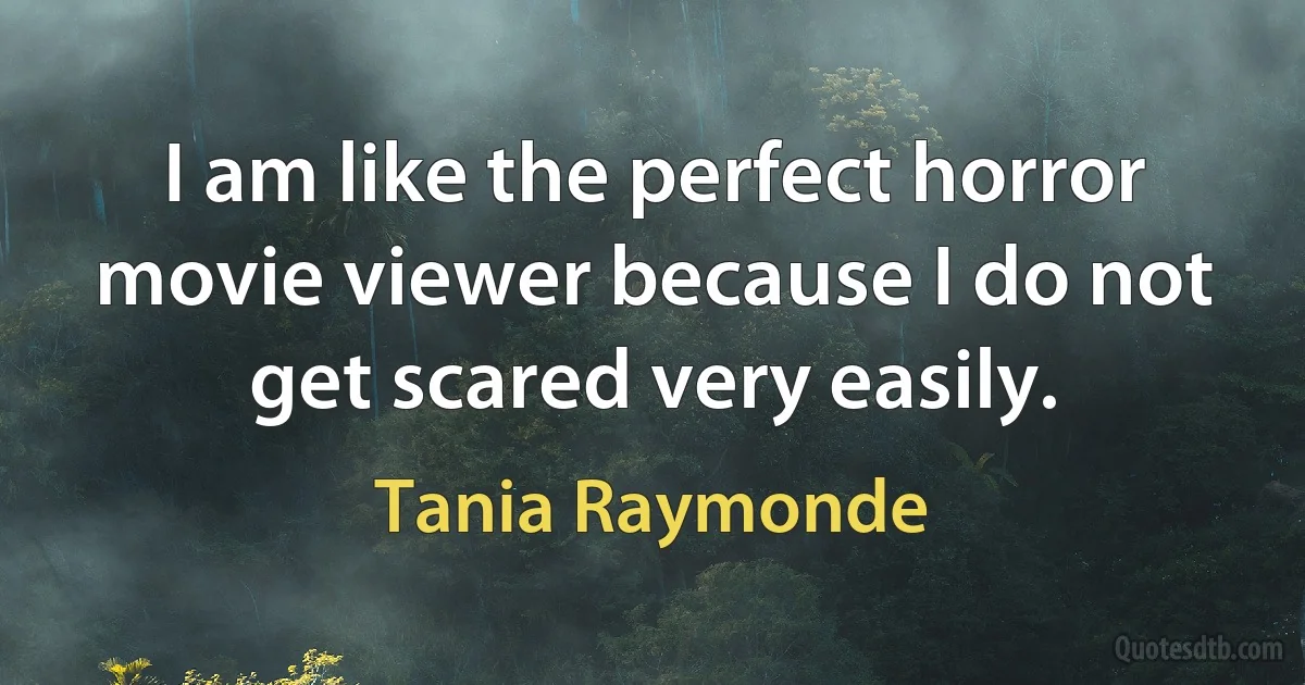 I am like the perfect horror movie viewer because I do not get scared very easily. (Tania Raymonde)