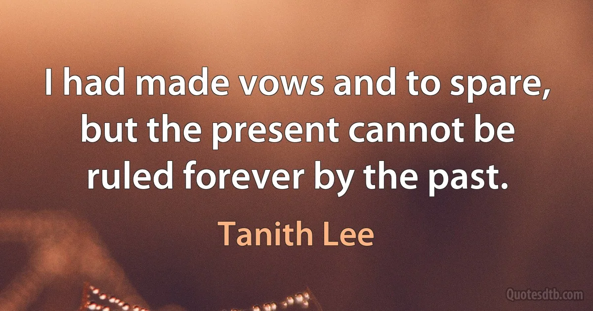 I had made vows and to spare, but the present cannot be ruled forever by the past. (Tanith Lee)