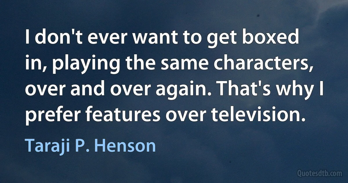 I don't ever want to get boxed in, playing the same characters, over and over again. That's why I prefer features over television. (Taraji P. Henson)