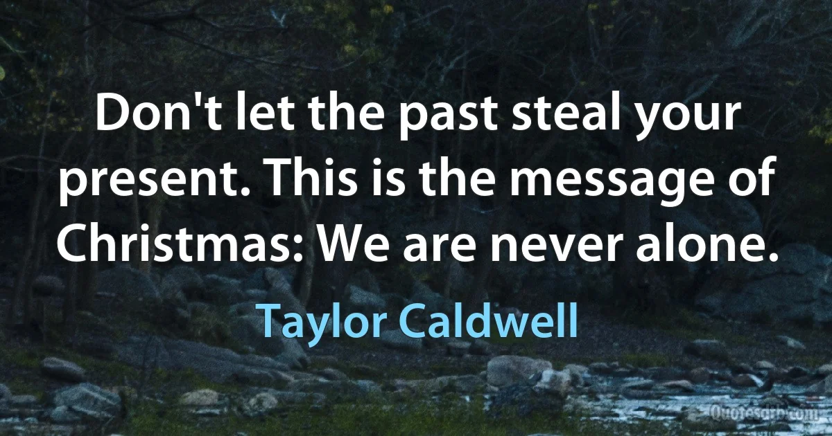 Don't let the past steal your present. This is the message of Christmas: We are never alone. (Taylor Caldwell)