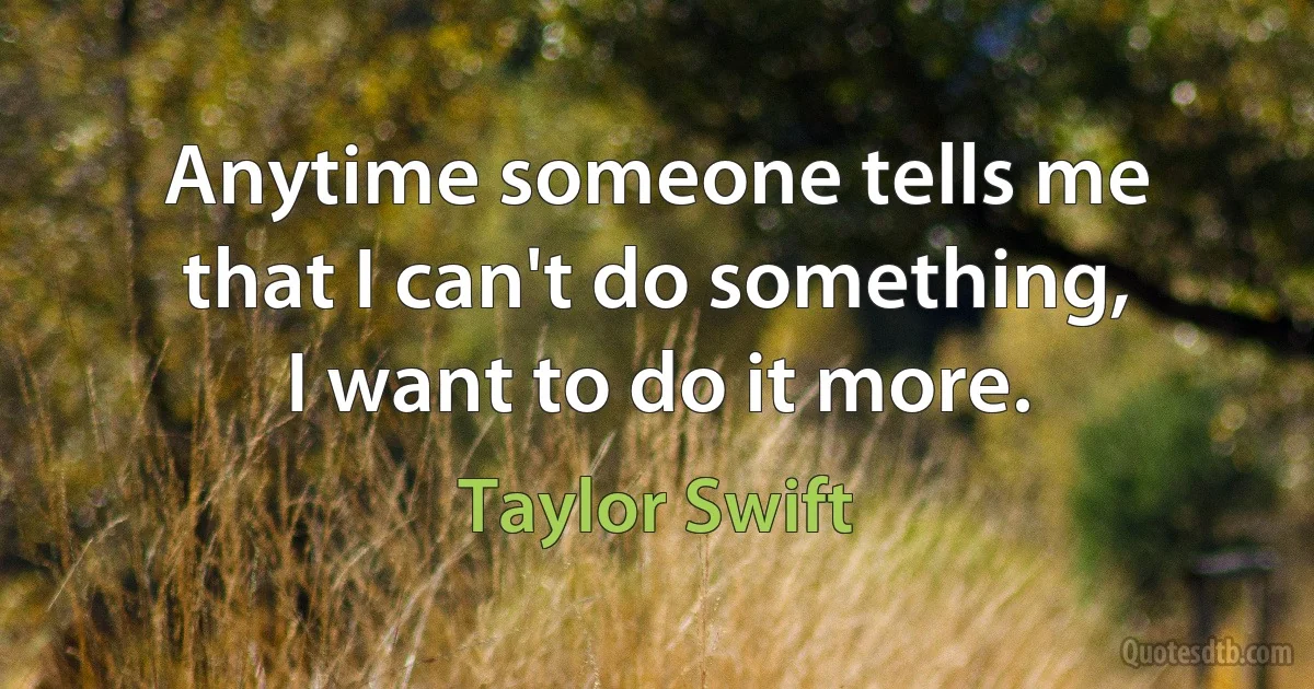 Anytime someone tells me that I can't do something, I want to do it more. (Taylor Swift)