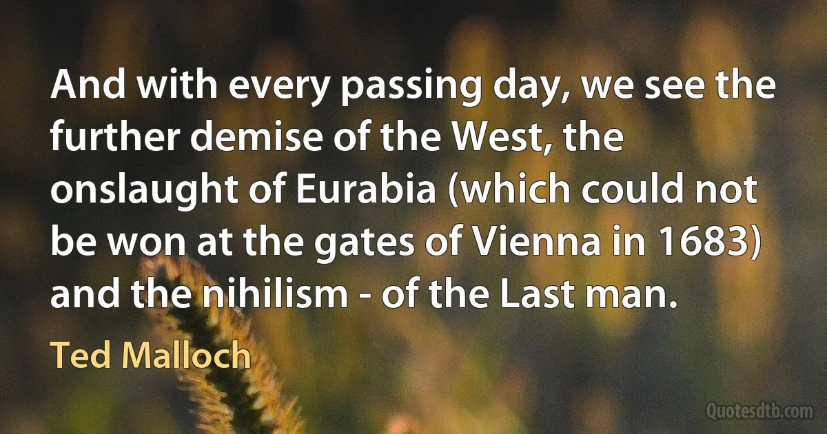 And with every passing day, we see the further demise of the West, the onslaught of Eurabia (which could not be won at the gates of Vienna in 1683) and the nihilism - of the Last man. (Ted Malloch)