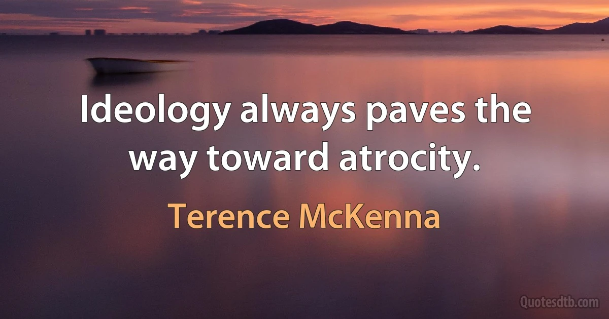 Ideology always paves the way toward atrocity. (Terence McKenna)