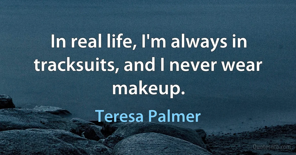 In real life, I'm always in tracksuits, and I never wear makeup. (Teresa Palmer)