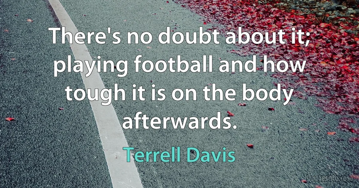 There's no doubt about it; playing football and how tough it is on the body afterwards. (Terrell Davis)