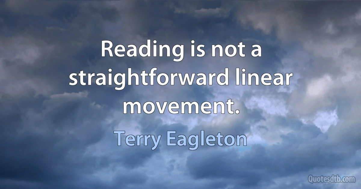 Reading is not a straightforward linear movement. (Terry Eagleton)