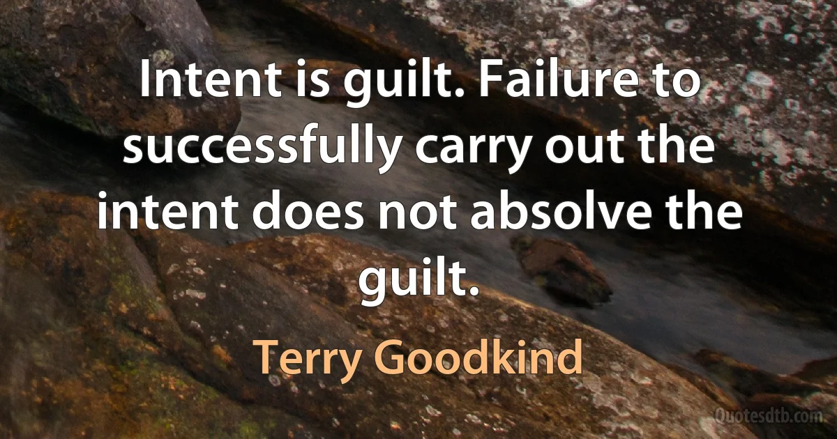 Intent is guilt. Failure to successfully carry out the intent does not absolve the guilt. (Terry Goodkind)