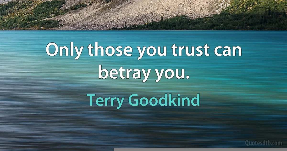 Only those you trust can betray you. (Terry Goodkind)