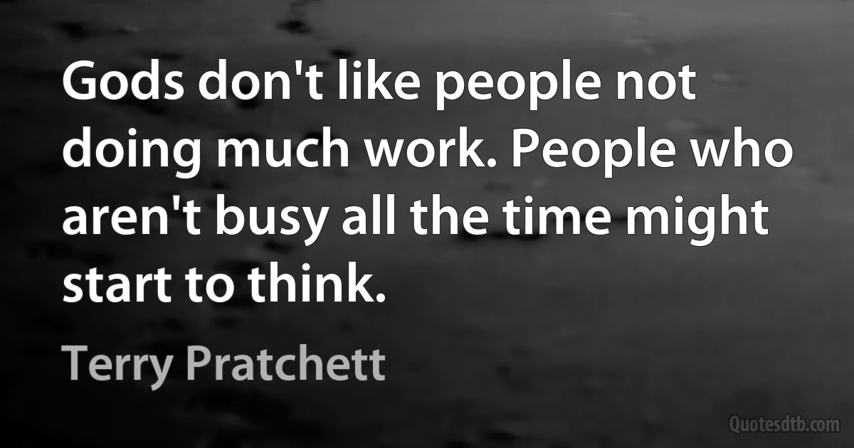 Gods don't like people not doing much work. People who aren't busy all the time might start to think. (Terry Pratchett)