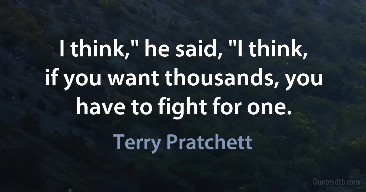 I think," he said, "I think, if you want thousands, you have to fight for one. (Terry Pratchett)