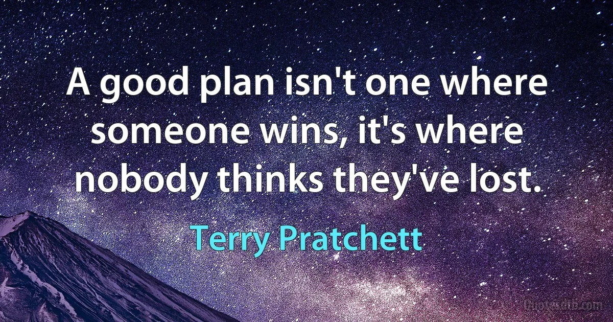 A good plan isn't one where someone wins, it's where nobody thinks they've lost. (Terry Pratchett)