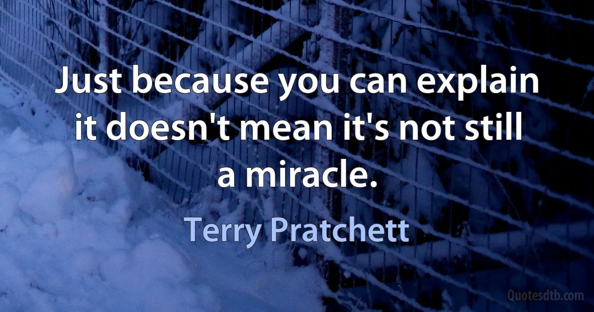 Just because you can explain it doesn't mean it's not still a miracle. (Terry Pratchett)