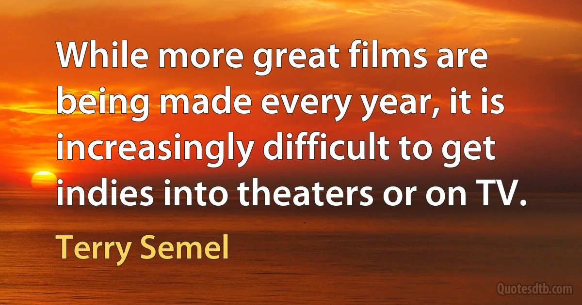 While more great films are being made every year, it is increasingly difficult to get indies into theaters or on TV. (Terry Semel)