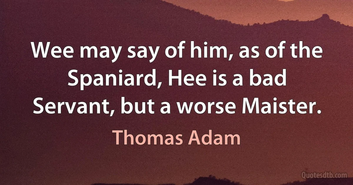 Wee may say of him, as of the Spaniard, Hee is a bad Servant, but a worse Maister. (Thomas Adam)