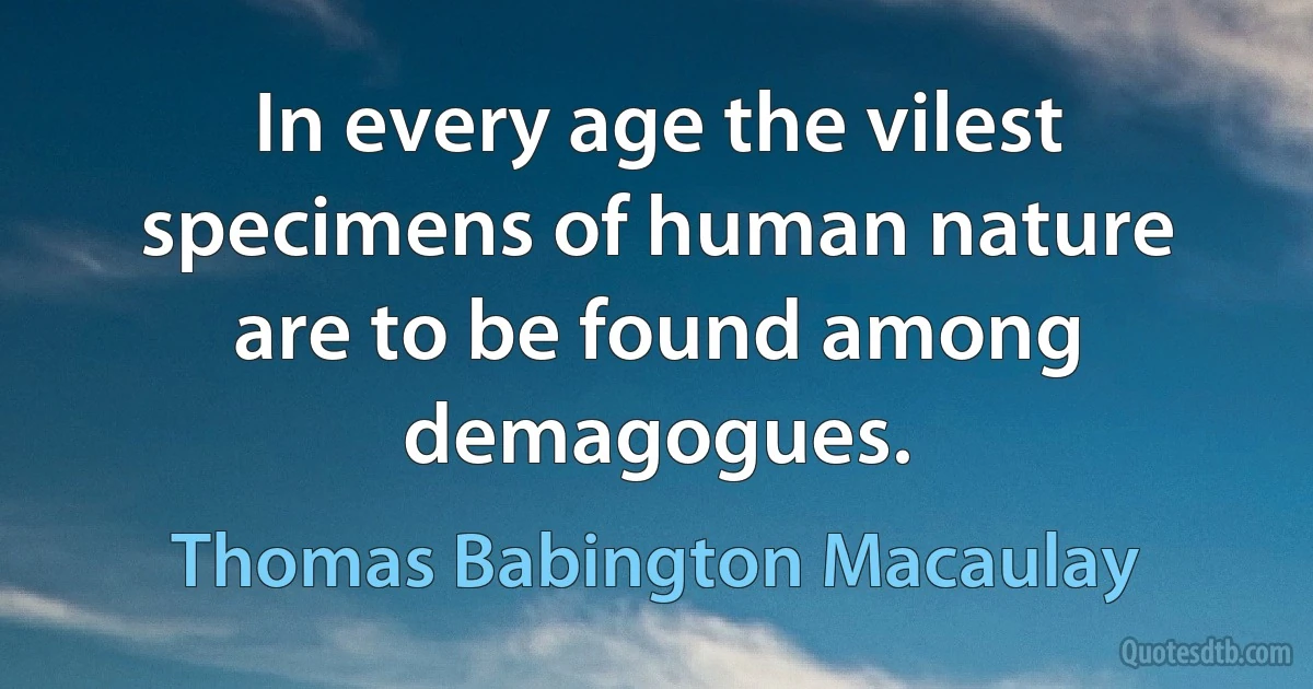 In every age the vilest specimens of human nature are to be found among demagogues. (Thomas Babington Macaulay)