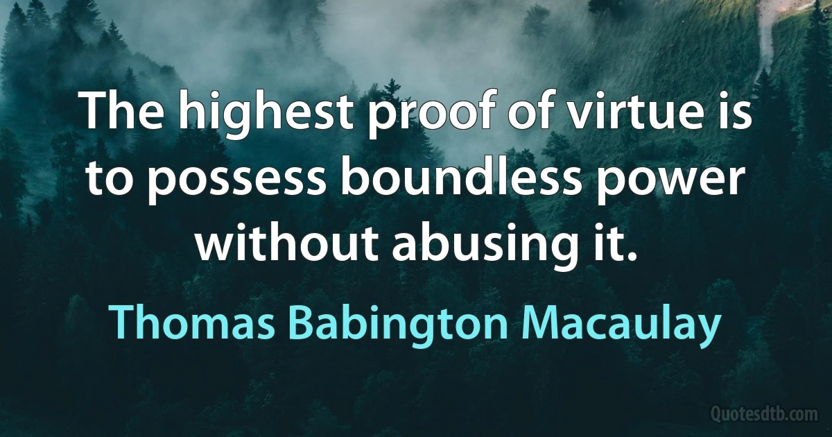 The highest proof of virtue is to possess boundless power without abusing it. (Thomas Babington Macaulay)