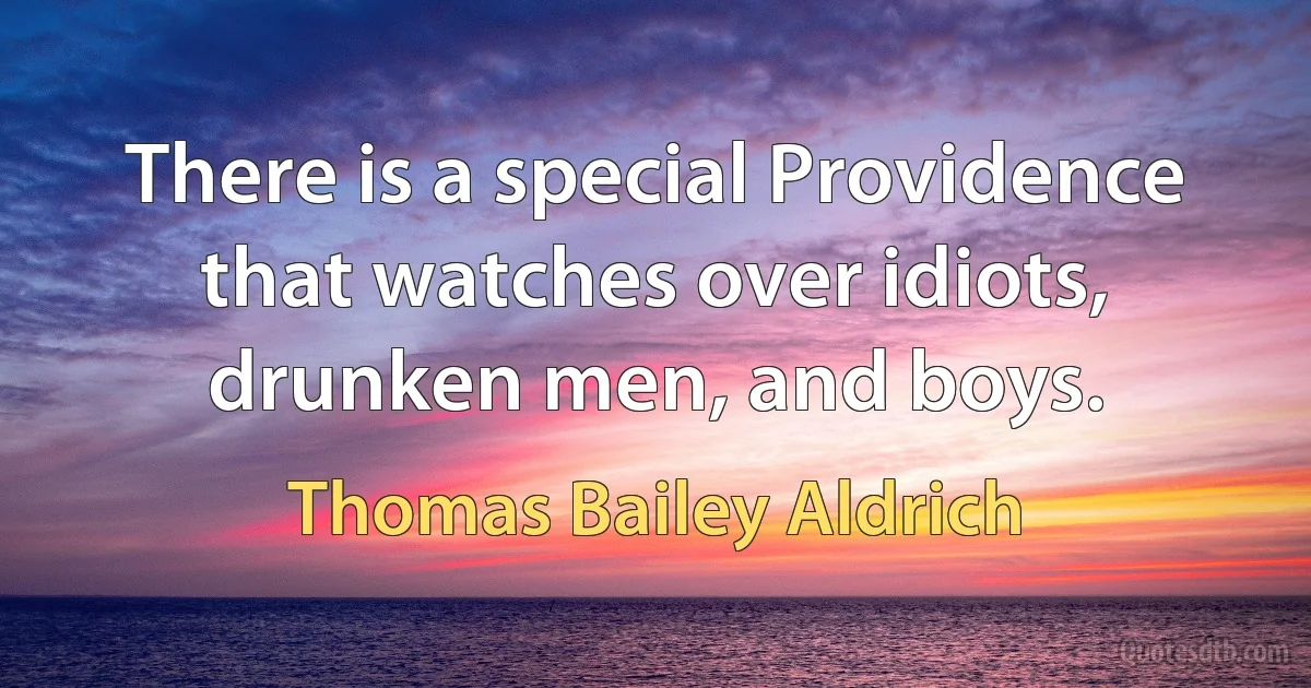 There is a special Providence that watches over idiots, drunken men, and boys. (Thomas Bailey Aldrich)