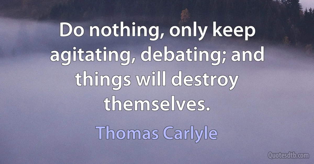 Do nothing, only keep agitating, debating; and things will destroy themselves. (Thomas Carlyle)