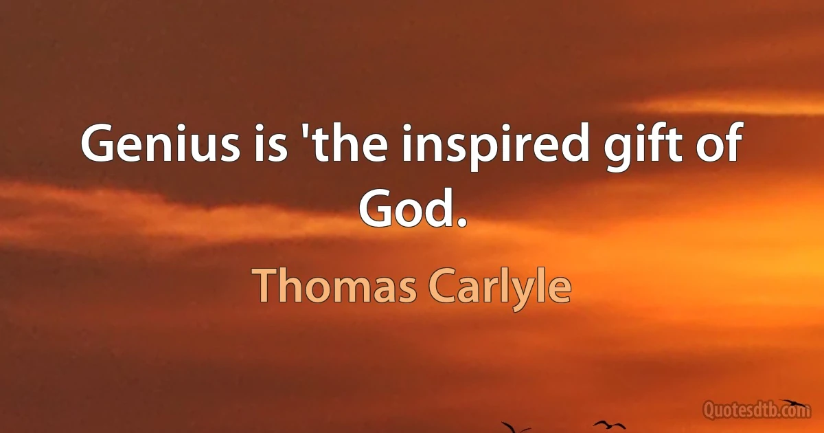 Genius is 'the inspired gift of God. (Thomas Carlyle)