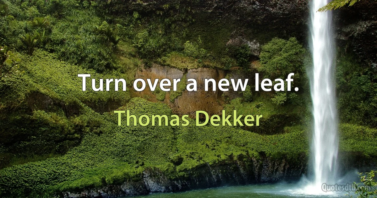 Turn over a new leaf. (Thomas Dekker)