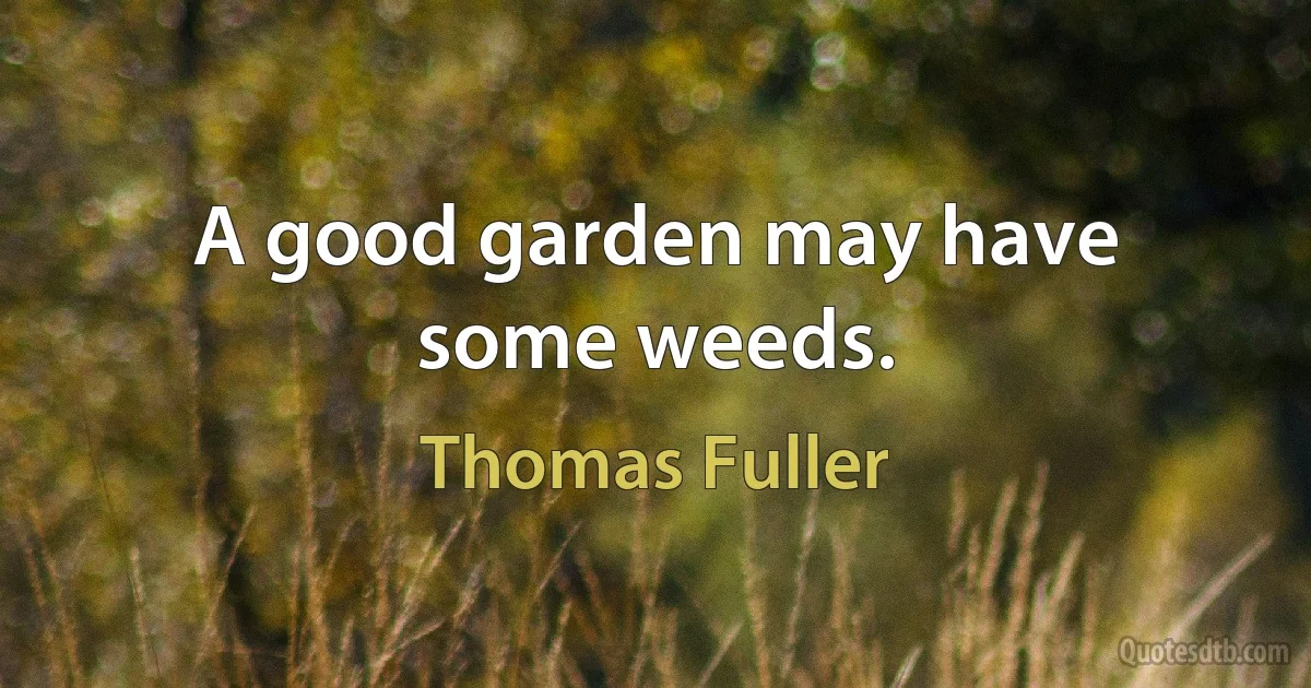 A good garden may have some weeds. (Thomas Fuller)