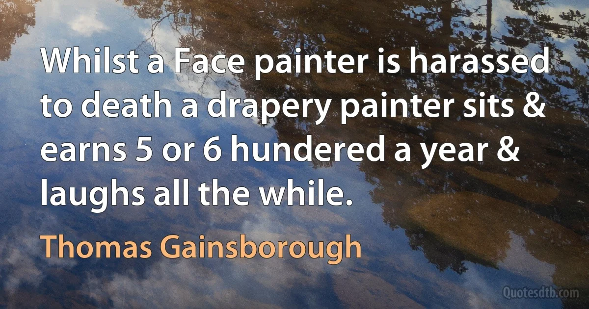 Whilst a Face painter is harassed to death a drapery painter sits & earns 5 or 6 hundered a year & laughs all the while. (Thomas Gainsborough)