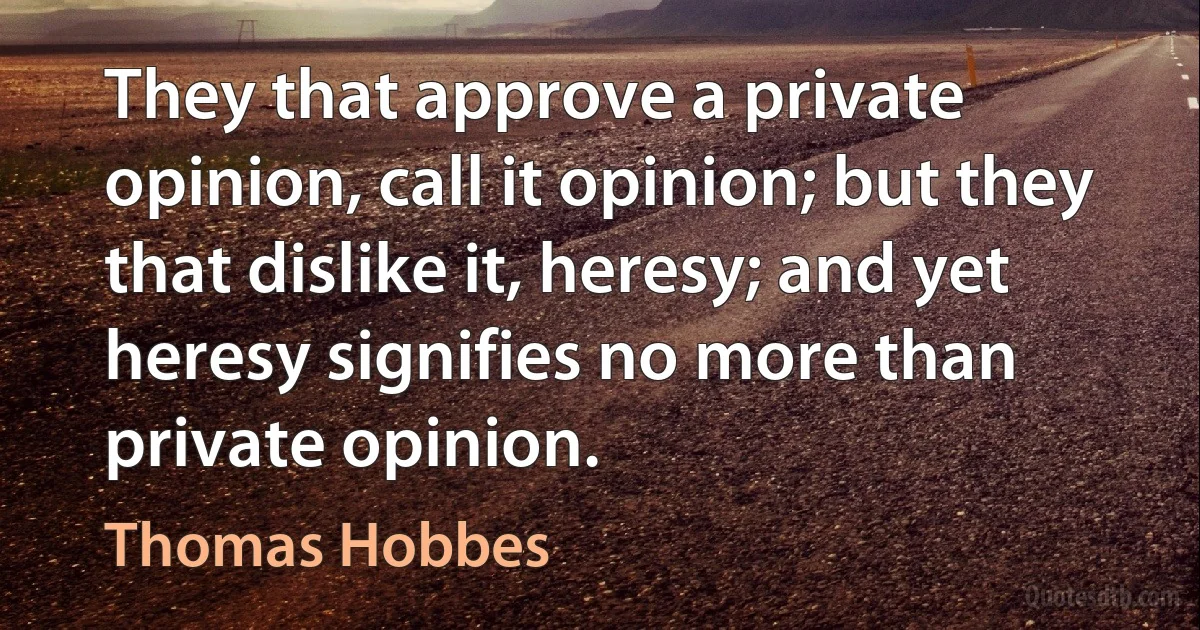 They that approve a private opinion, call it opinion; but they that dislike it, heresy; and yet heresy signifies no more than private opinion. (Thomas Hobbes)