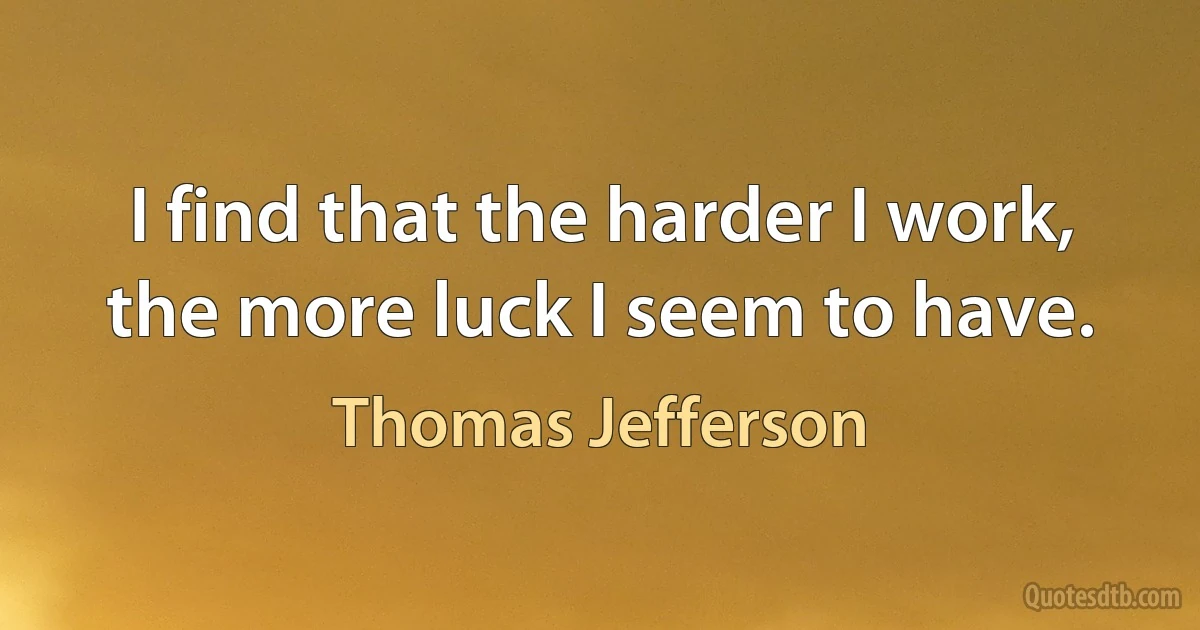 I find that the harder I work, the more luck I seem to have. (Thomas Jefferson)