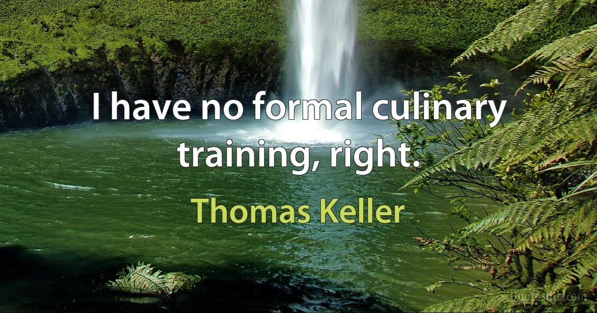 I have no formal culinary training, right. (Thomas Keller)