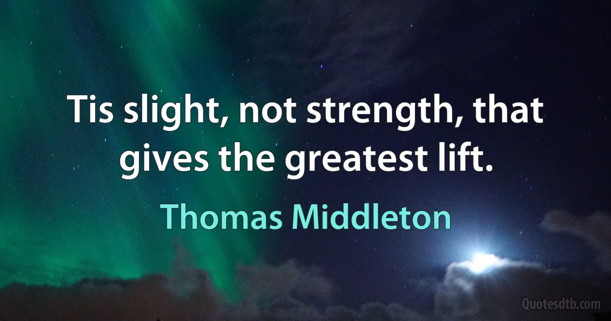 Tis slight, not strength, that gives the greatest lift. (Thomas Middleton)