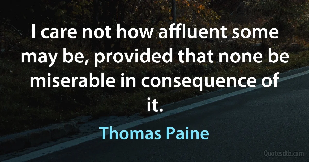 I care not how affluent some may be, provided that none be miserable in consequence of it. (Thomas Paine)